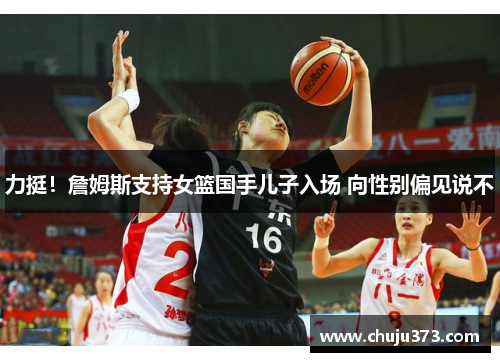 力挺！詹姆斯支持女篮国手儿子入场 向性别偏见说不