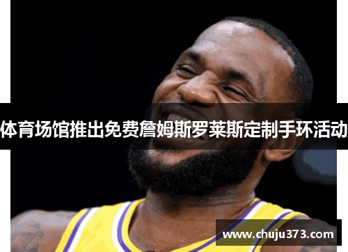 体育场馆推出免费詹姆斯罗莱斯定制手环活动